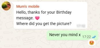 Quote: Mum - Hello thanks for your Birthday message. Heart emoji. Where did you get the picture? Reply: Never you mind x